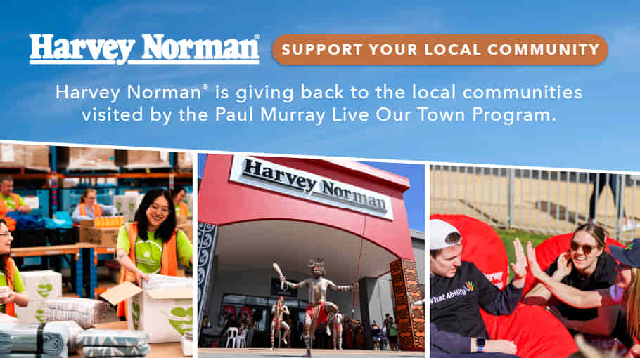 HARVEY NORMAN® SUPPORT YOUR LOCAL COMMUNITY Harvey Norman® is giving back to the local communities visited by the Paul Murray Live Our Town Program.